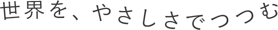 世界を、やさしさでつつむ
